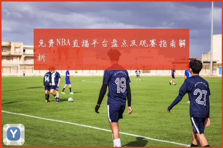 免费NBA直播平台盘点及观赛指南解析