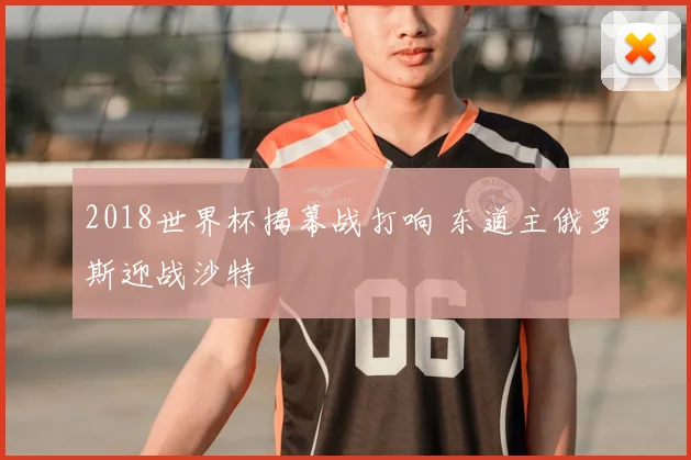 2018世界杯揭幕战打响 东道主俄罗斯迎战沙特