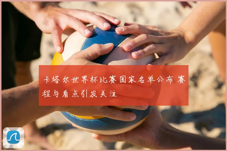卡塔尔世界杯比赛国家名单公布 赛程与看点引发关注