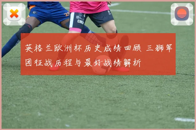 英格兰欧洲杯历史成绩回顾 三狮军团征战历程与最好战绩解析