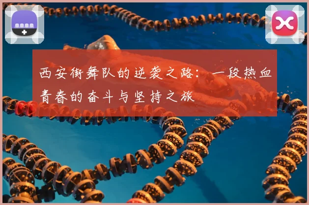 西安街舞队的逆袭之路：一段热血青春的奋斗与坚持之旅
