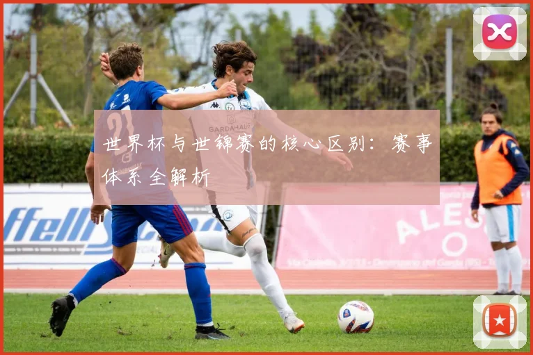 世界杯与世锦赛的核心区别：赛事体系全解析