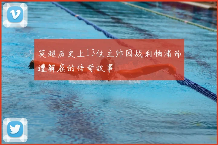 英超历史上13位主帅因战利物浦而遭解雇的传奇故事