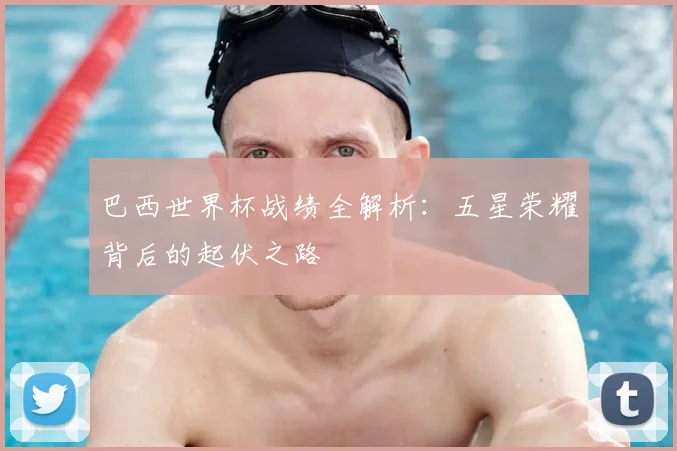 巴西世界杯战绩全解析：五星荣耀背后的起伏之路