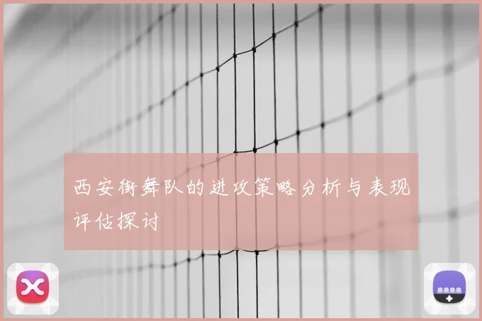 西安街舞队的进攻策略分析与表现评估探讨