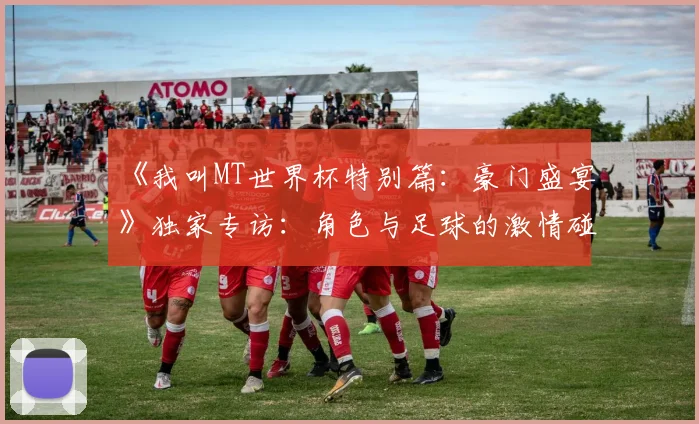 《我叫MT世界杯特别篇：豪门盛宴》独家专访：角色与足球的激情碰撞