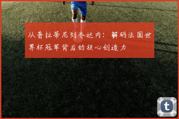 从普拉蒂尼到齐达内：解码法国世界杯冠军背后的核心创造力