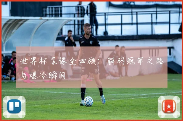 世界杯录像全回顾：解码冠军之路与爆冷瞬间