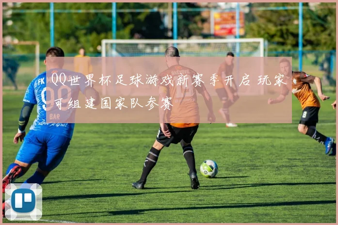 QQ世界杯足球游戏新赛季开启 玩家可组建国家队参赛