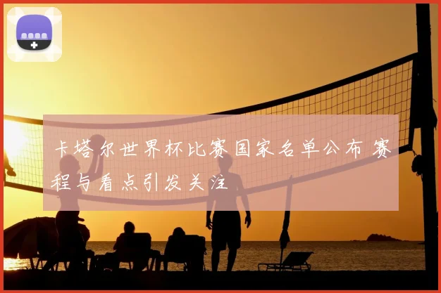 卡塔尔世界杯比赛国家名单公布 赛程与看点引发关注