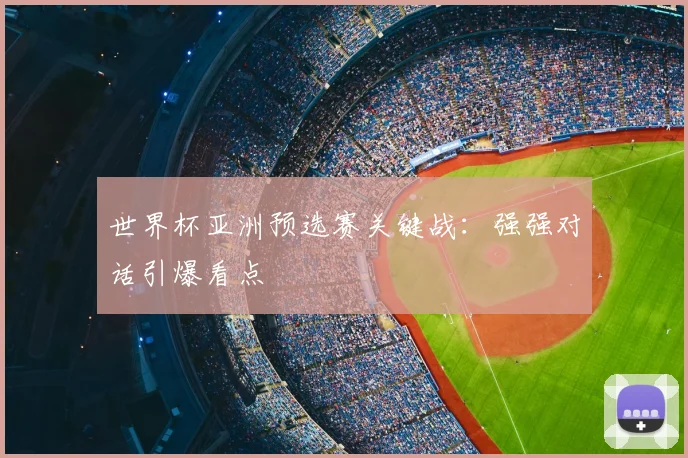 世界杯亚洲预选赛关键战：强强对话引爆看点