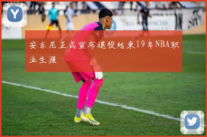 安东尼正式宣布退役结束19年NBA职业生涯