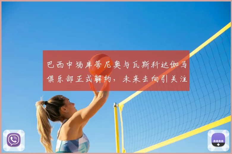 巴西中场库蒂尼奥与瓦斯科达伽马俱乐部正式解约，未来去向引关注