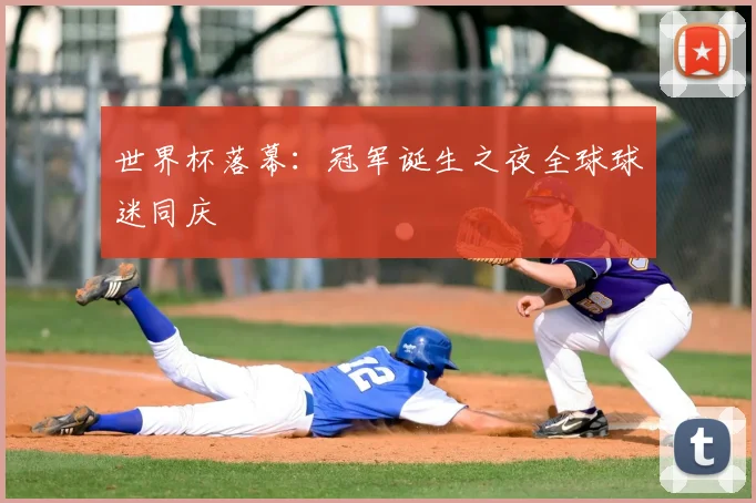 世界杯落幕：冠军诞生之夜全球球迷同庆