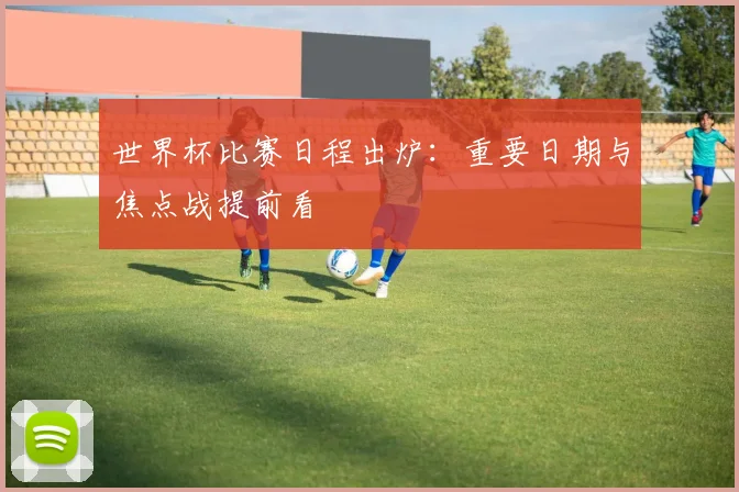 世界杯比赛日程出炉：重要日期与焦点战提前看