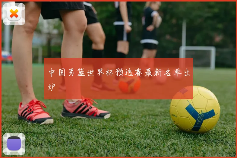 中国男篮世界杯预选赛最新名单出炉