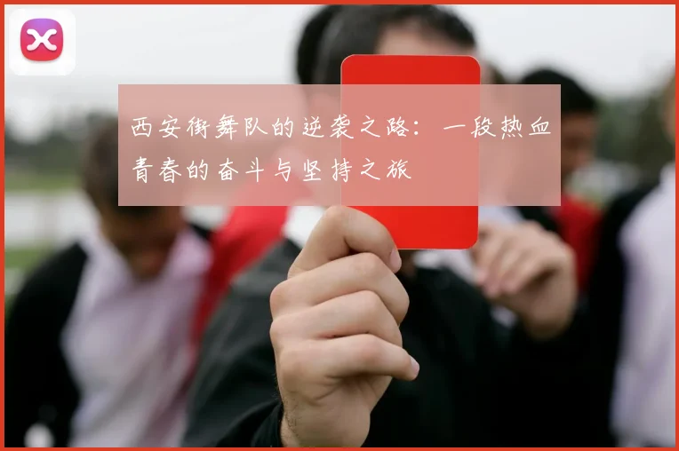 西安街舞队的逆袭之路：一段热血青春的奋斗与坚持之旅