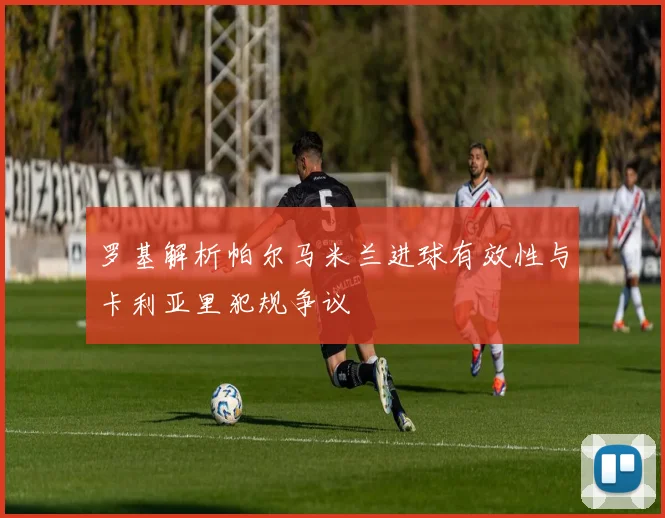 罗基解析帕尔马米兰进球有效性与卡利亚里犯规争议