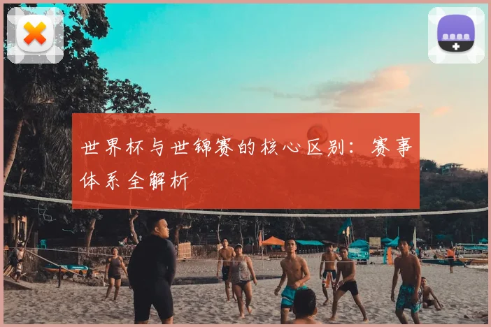 世界杯与世锦赛的核心区别：赛事体系全解析