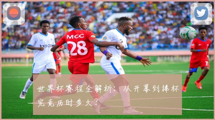 世界杯赛程全解析：从开幕到捧杯究竟历时多久？