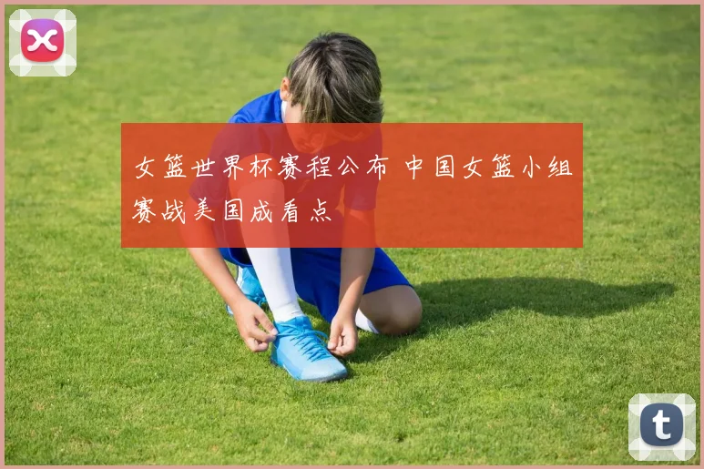 女篮世界杯赛程公布 中国女篮小组赛战美国成看点