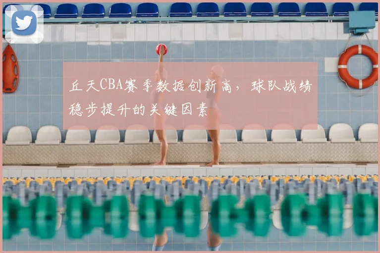 丘天CBA赛季数据创新高，球队战绩稳步提升的关键因素