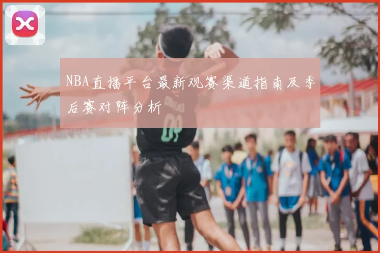 NBA直播平台最新观赛渠道指南及季后赛对阵分析