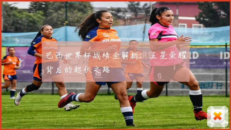 巴西世界杯战绩全解析：五星荣耀背后的起伏之路