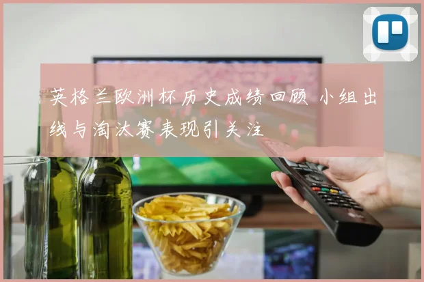 英格兰欧洲杯历史成绩回顾 小组出线与淘汰赛表现引关注