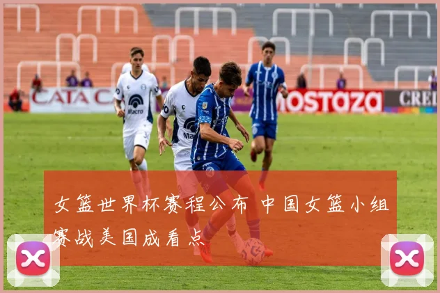 女篮世界杯赛程公布 中国女篮小组赛战美国成看点