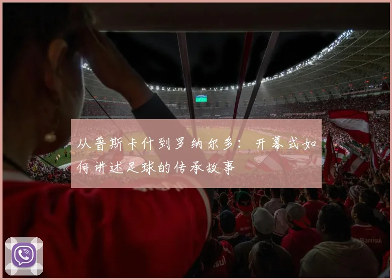 从普斯卡什到罗纳尔多：开幕式如何讲述足球的传承故事
