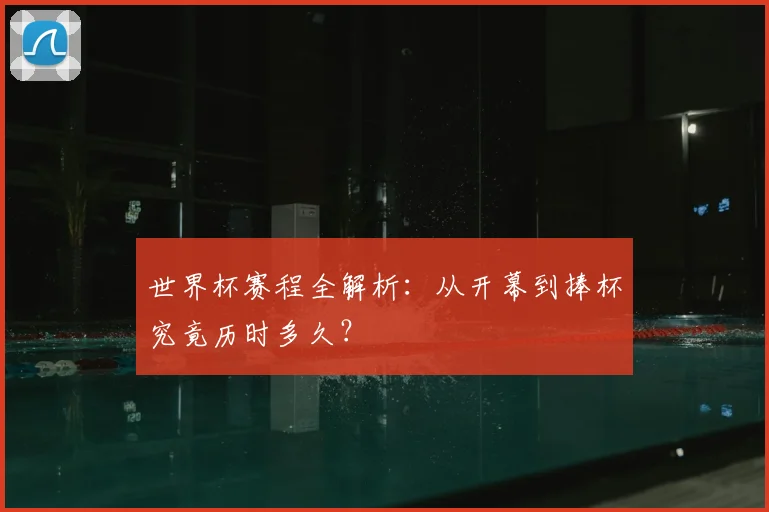 世界杯赛程全解析：从开幕到捧杯究竟历时多久？