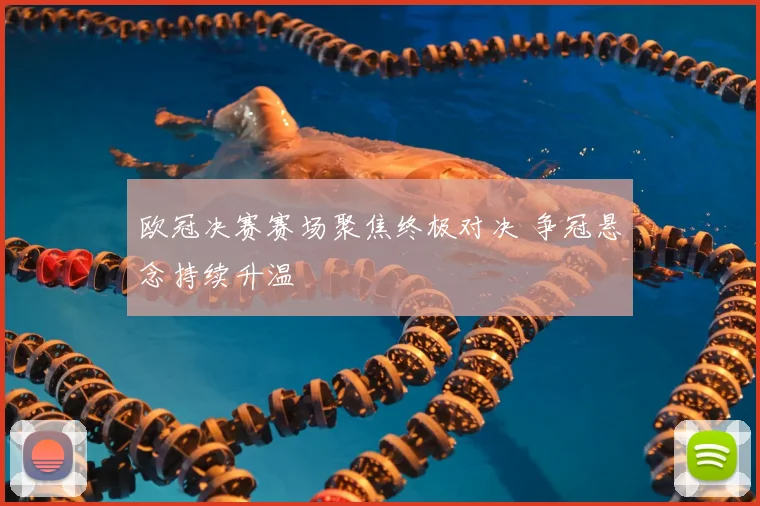 欧冠决赛赛场聚焦终极对决 争冠悬念持续升温