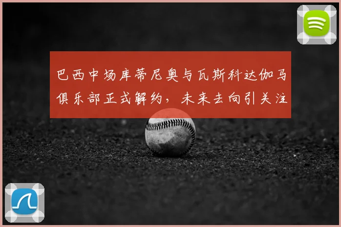 巴西中场库蒂尼奥与瓦斯科达伽马俱乐部正式解约，未来去向引关注