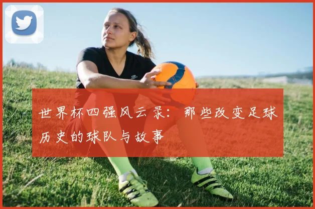 世界杯四强风云录：那些改变足球历史的球队与故事