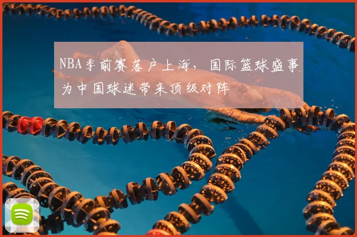 NBA季前赛落户上海，国际篮球盛事为中国球迷带来顶级对阵