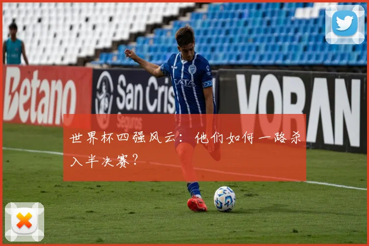 世界杯四强风云：他们如何一路杀入半决赛？