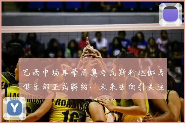 巴西中场库蒂尼奥与瓦斯科达伽马俱乐部正式解约，未来去向引关注