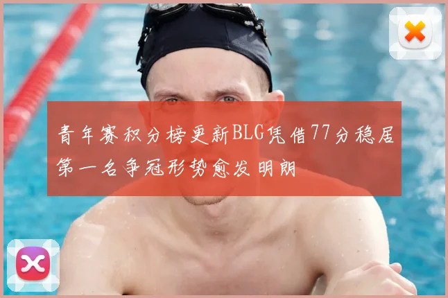 青年赛积分榜更新BLG凭借77分稳居第一名争冠形势愈发明朗