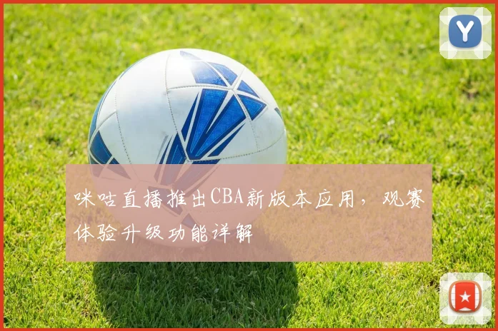 咪咕直播推出CBA新版本应用，观赛体验升级功能详解