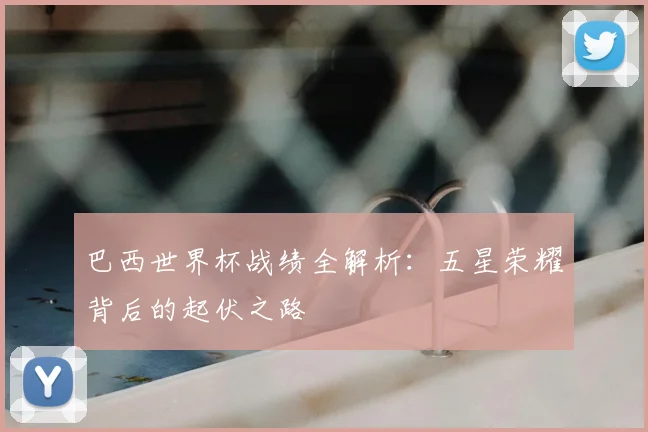 巴西世界杯战绩全解析：五星荣耀背后的起伏之路