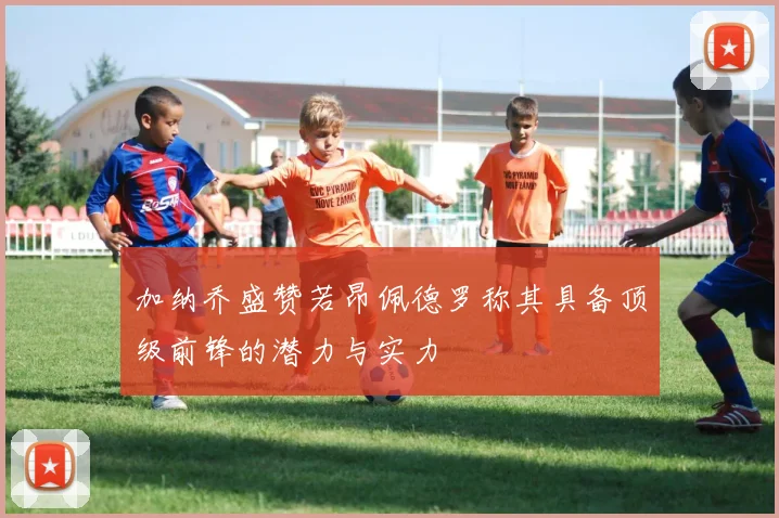 加纳乔盛赞若昂佩德罗称其具备顶级前锋的潜力与实力