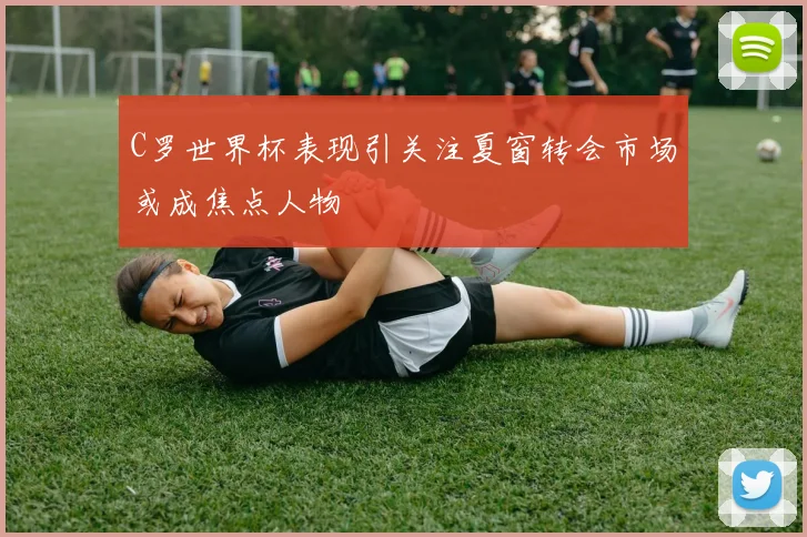 C罗世界杯表现引关注夏窗转会市场或成焦点人物