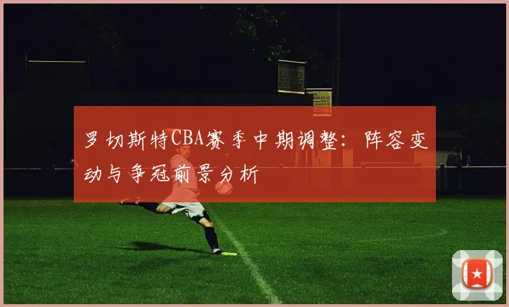 罗切斯特CBA赛季中期调整：阵容变动与争冠前景分析