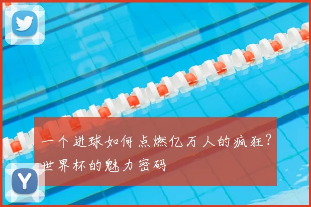 一个进球如何点燃亿万人的疯狂?世界杯的魅力密码