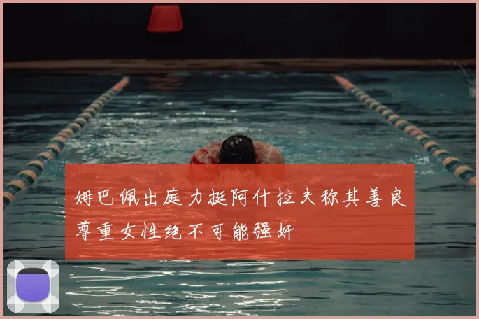 姆巴佩出庭力挺阿什拉夫称其善良尊重女性绝不可能强奸