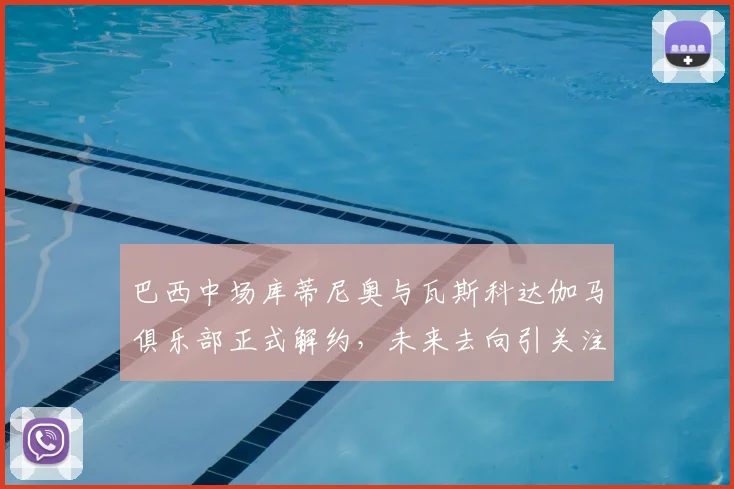 巴西中场库蒂尼奥与瓦斯科达伽马俱乐部正式解约，未来去向引关注