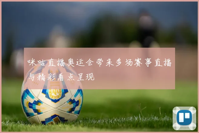 咪咕直播奥运会带来多场赛事直播与精彩看点呈现
