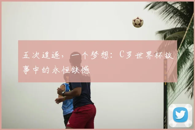 五次追逐，一个梦想：C罗世界杯故事中的永恒缺憾