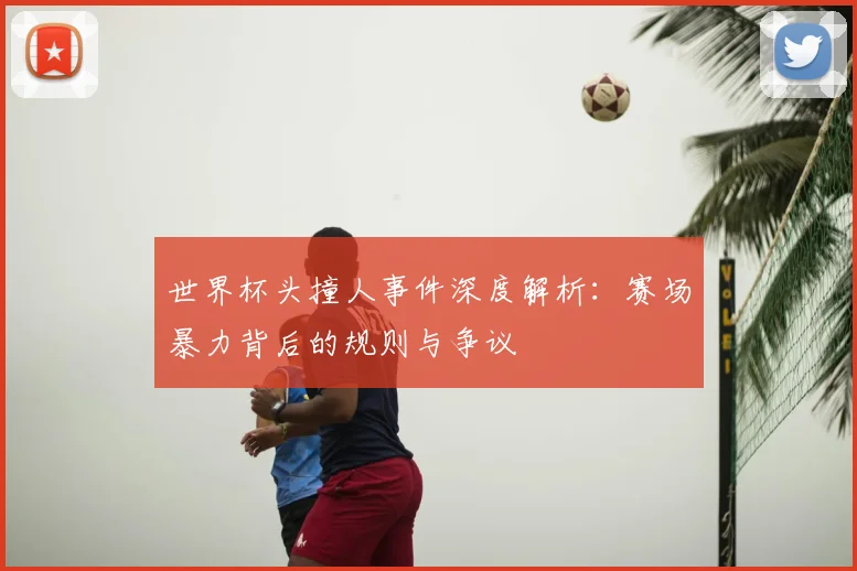 世界杯头撞人事件深度解析：赛场暴力背后的规则与争议